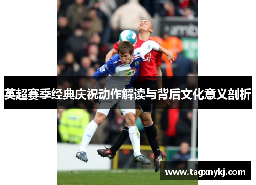 英超赛季经典庆祝动作解读与背后文化意义剖析