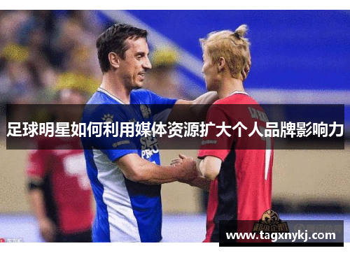 足球明星如何利用媒体资源扩大个人品牌影响力